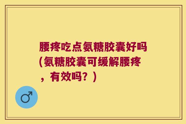 腰疼吃点氨糖胶囊好吗(氨糖胶囊可缓解腰疼,有效吗?)