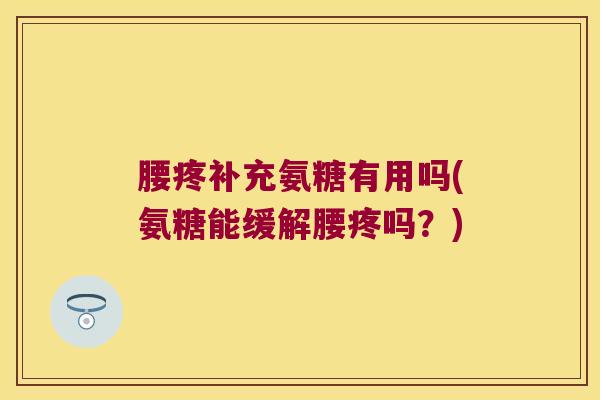 腰疼补充氨糖有用吗(氨糖能缓解腰疼吗?)