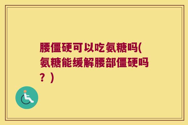腰僵硬可以吃氨糖吗(氨糖能缓解腰部僵硬吗?)