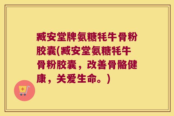 臧安堂牌氨糖牦牛骨粉胶囊(臧安堂氨糖牦牛骨粉胶囊,改善骨骼健康,关爱生命。)