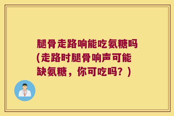 腿骨走路响能吃氨糖吗(走路时腿骨响声可能缺氨糖,你可吃吗?)