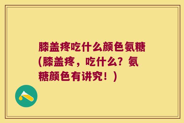 膝盖疼吃什么颜色氨糖(膝盖疼,吃什么?氨糖颜色有讲究!)