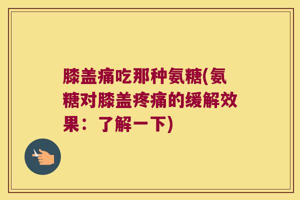 膝盖痛吃那种氨糖(氨糖对膝盖疼痛的缓解效果:了解一下)
