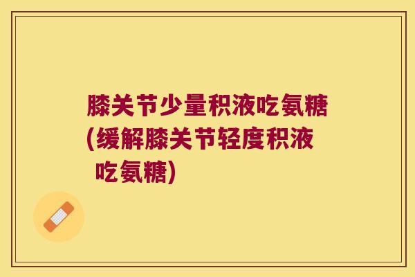膝关节少量积液吃氨糖(缓解膝关节轻度积液 吃氨糖)
