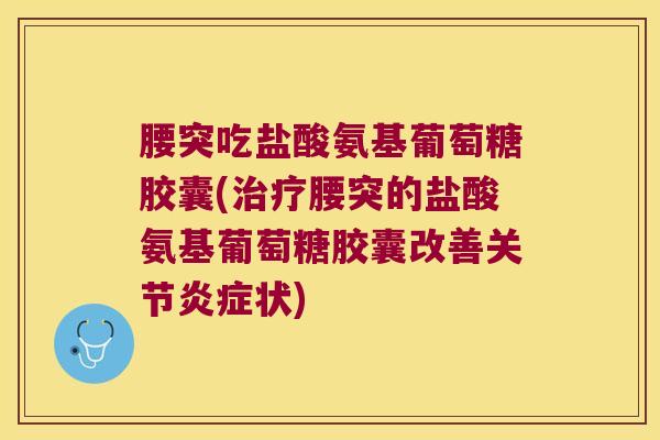 腰突吃盐酸氨基葡萄糖胶囊(治疗腰突的盐酸氨基葡萄糖胶囊改善关节炎症状)