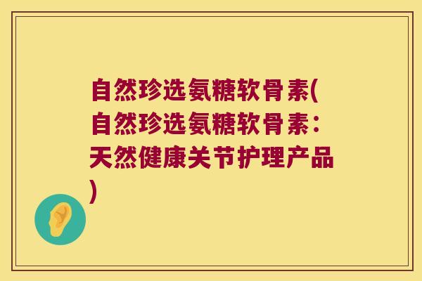 自然珍选氨糖软骨素(自然珍选氨糖软骨素:天然健康关节护理产品)