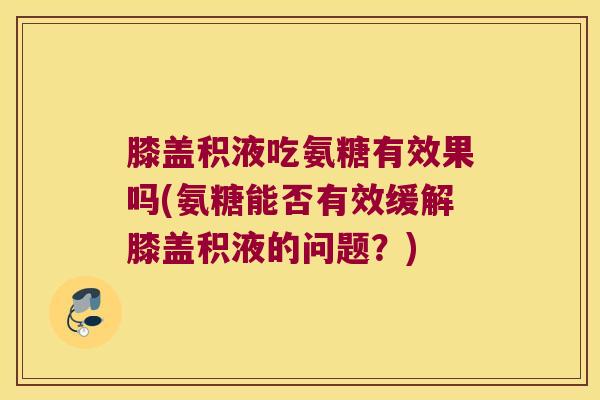 膝盖积液吃氨糖有效果吗(氨糖能否有效缓解膝盖积液的问题?)