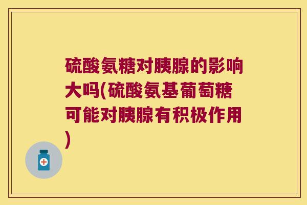 硫酸氨糖对胰腺的影响大吗(硫酸氨基葡萄糖可能对胰腺有积极作用)