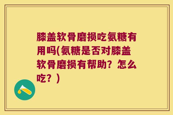 膝盖软骨磨损吃氨糖有用吗(氨糖是否对膝盖软骨磨损有帮助?怎么吃?)