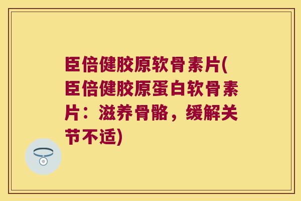 臣倍健胶原软骨素片(臣倍健胶原蛋白软骨素片:滋养骨骼,缓解关节不适)