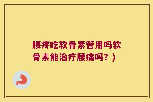 腰疼吃软骨素管用吗软骨素能治疗腰痛吗?)