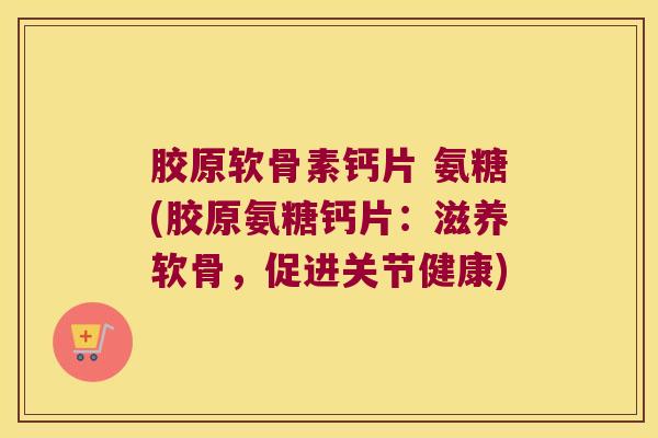 胶原软骨素钙片 氨糖(胶原氨糖钙片:滋养软骨,促进关节健康)