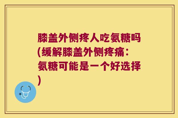 膝盖外侧疼人吃氨糖吗(缓解膝盖外侧疼痛:氨糖可能是一个好选择)