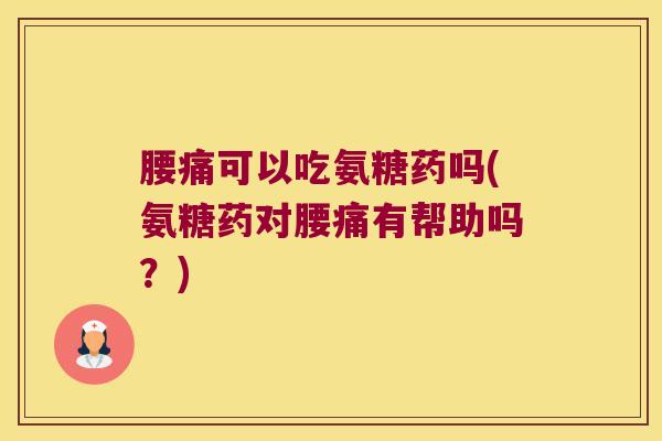 腰痛可以吃氨糖药吗(氨糖药对腰痛有帮助吗?)