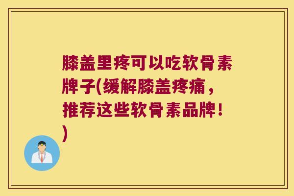 膝盖里疼可以吃软骨素牌子(缓解膝盖疼痛,推荐这些软骨素品牌!)
