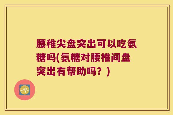 腰稚尖盘突出可以吃氨糖吗(氨糖对腰椎间盘突出有帮助吗?)