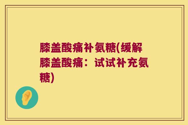 膝盖酸痛补氨糖(缓解膝盖酸痛:试试补充氨糖)