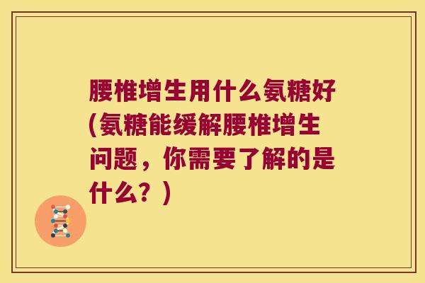 腰椎增生用什么氨糖好(氨糖能缓解腰椎增生问题,你需要了解的是什么?)