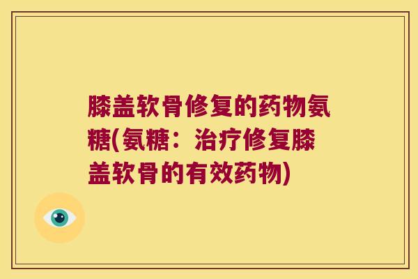 膝盖软骨修复的药物氨糖(氨糖:治疗修复膝盖软骨的有效药物)