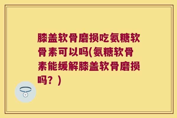 膝盖软骨磨损吃氨糖软骨素可以吗(氨糖软骨素能缓解膝盖软骨磨损吗?)