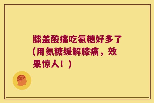 膝盖酸痛吃氨糖好多了(用氨糖缓解膝痛,效果惊人!)