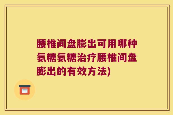 腰椎间盘膨出可用哪种氨糖氨糖治疗腰椎间盘膨出的有效方法)