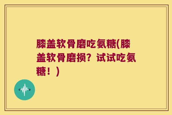 膝盖软骨磨吃氨糖(膝盖软骨磨损?试试吃氨糖!) 膝盖软骨磨吃氨糖(膝盖软骨磨损?试试吃氨糖!)