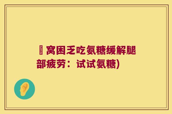 腘窝困乏吃氨糖缓解腿部疲劳:试试氨糖) 腘窝困乏吃氨糖缓解腿部疲劳:试试氨糖)