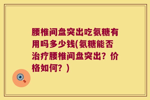 腰椎间盘突出吃氨糖有用吗多少钱(氨糖能否治疗腰椎间盘突出?价格如何?)