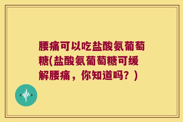 腰痛可以吃盐酸氨葡萄糖(盐酸氨葡萄糖可缓解腰痛,你知道吗?)