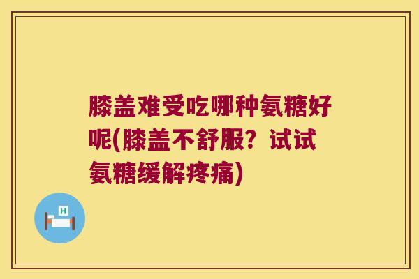 膝盖难受吃哪种氨糖好呢(膝盖不舒服?试试氨糖缓解疼痛)