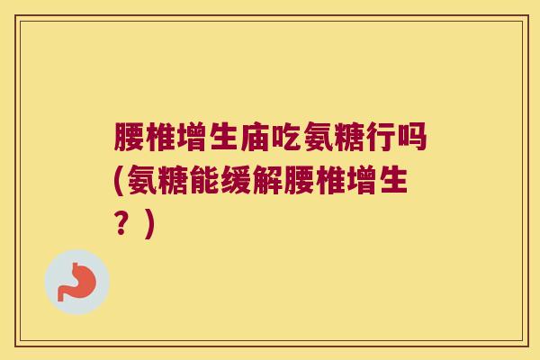 腰椎增生庙吃氨糖行吗(氨糖能缓解腰椎增生?)
