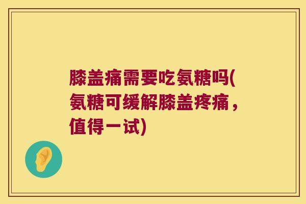膝盖痛需要吃氨糖吗(氨糖可缓解膝盖疼痛,值得一试)