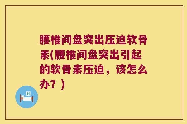 腰椎间盘突出压迫软骨素(腰椎间盘突出引起的软骨素压迫,该怎么办?)