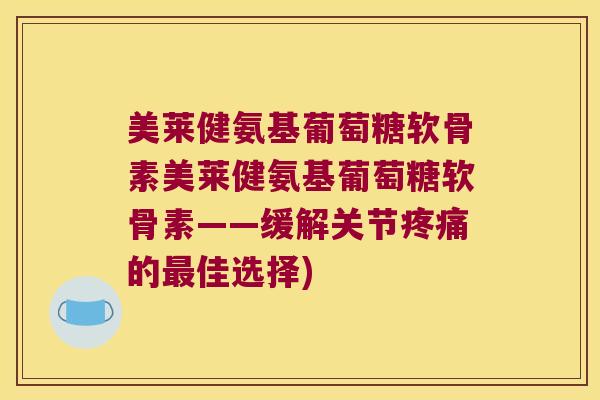 美莱健氨基葡萄糖软骨素美莱健氨基葡萄糖软骨素——缓解关节疼痛的最佳选择)