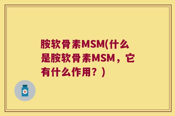 胺软骨素MSM(什么是胺软骨素MSM,它有什么作用?)