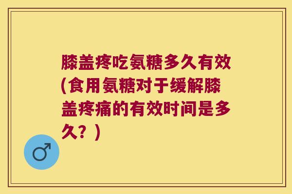 膝盖疼吃氨糖多久有效(食用氨糖对于缓解膝盖疼痛的有效时间是多久?)