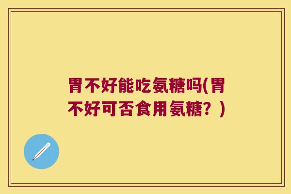 胃不好能吃氨糖吗(胃不好可否食用氨糖?)