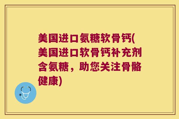 美国进口氨糖软骨钙(美国进口软骨钙补充剂含氨糖,助您关注骨骼健康)