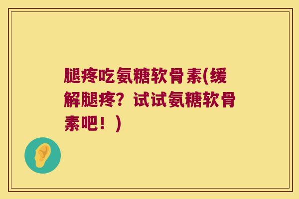 腿疼吃氨糖软骨素(缓解腿疼?试试氨糖软骨素吧!)