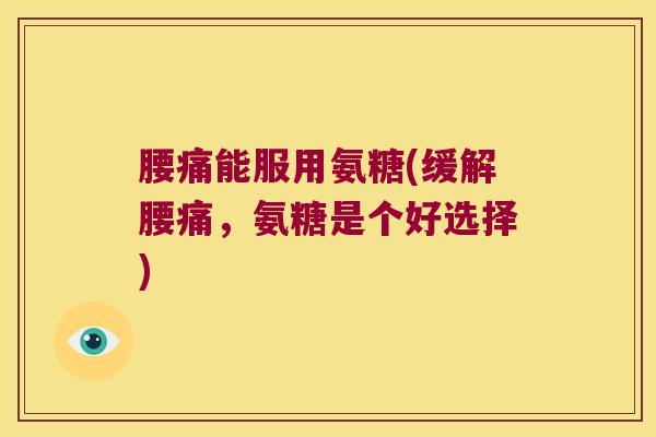 腰痛能服用氨糖(缓解腰痛,氨糖是个好选择)