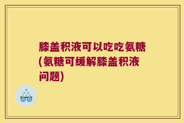膝盖积液可以吃吃氨糖(氨糖可缓解膝盖积液问题)