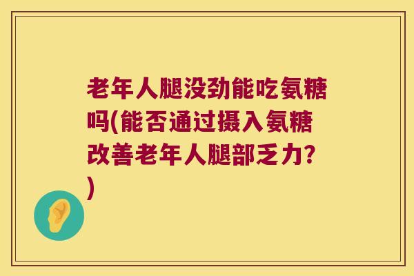 老年人腿没劲能吃氨糖吗(能否通过摄入氨糖改善老年人腿部乏力?)