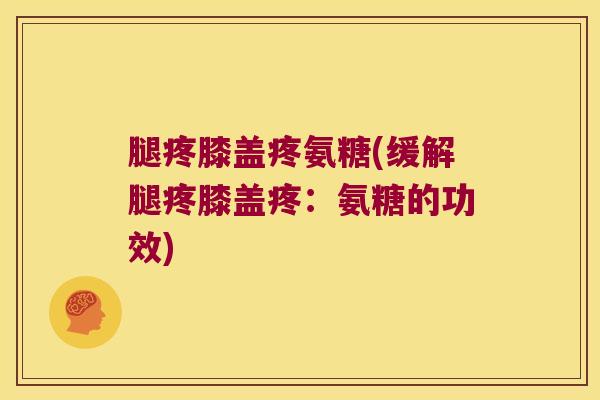 腿疼膝盖疼氨糖(缓解腿疼膝盖疼:氨糖的功效)