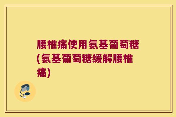 腰椎痛使用氨基葡萄糖(氨基葡萄糖缓解腰椎痛)