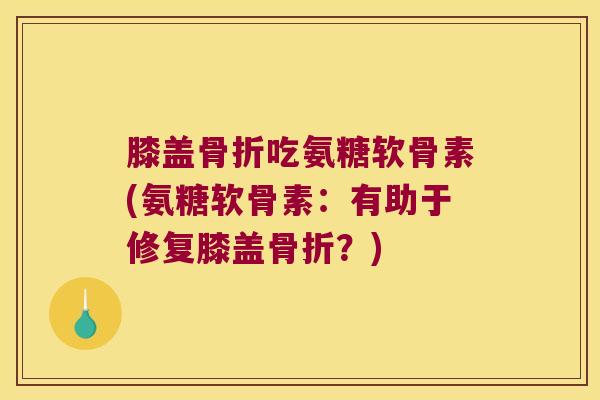 膝盖骨折吃氨糖软骨素(氨糖软骨素:有助于修复膝盖骨折?)