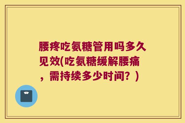 腰疼吃氨糖管用吗多久见效(吃氨糖缓解腰痛,需持续多少时间?)