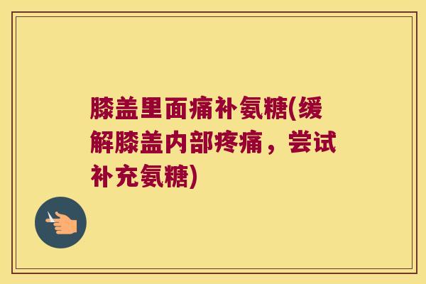 膝盖里面痛补氨糖(缓解膝盖内部疼痛,尝试补充氨糖)