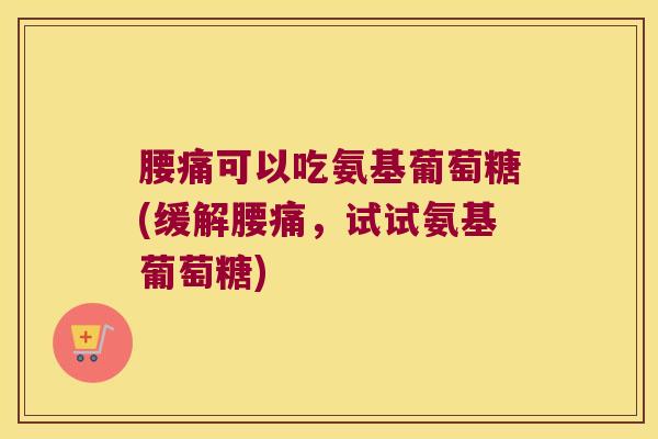 腰痛可以吃氨基葡萄糖(缓解腰痛,试试氨基葡萄糖)