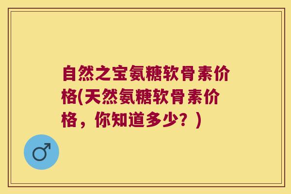 自然之宝氨糖软骨素价格(天然氨糖软骨素价格,你知道多少?)